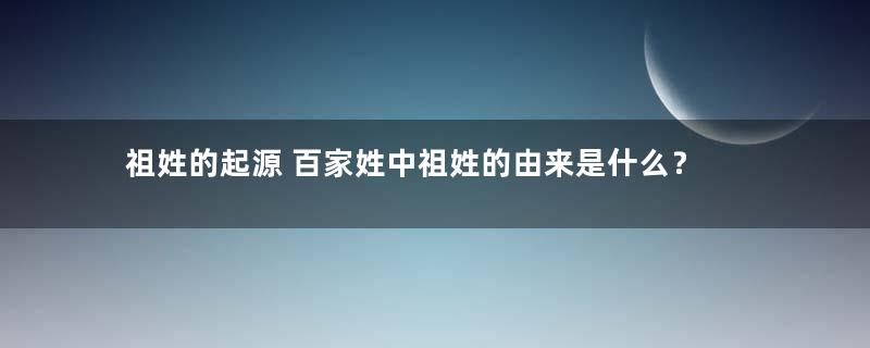 祖姓的起源 百家姓中祖姓的由来是什么？